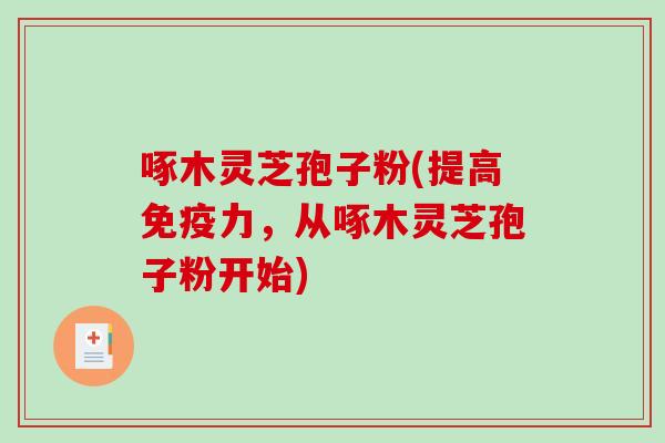 啄木灵芝孢子粉(提高免疫力,从啄木灵芝孢子粉开始)-第1张图片-破壁灵芝孢子粉研究指南 啄木灵芝孢子粉(提高免疫力,从啄木灵芝孢子粉开始)-第1张图片-破壁灵芝孢子粉研究指南