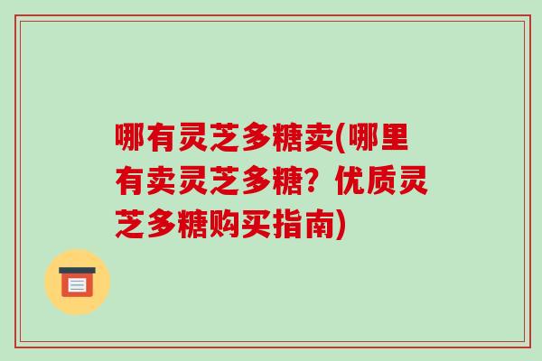 哪有灵芝多糖卖(哪里有卖灵芝多糖?优质灵芝多糖购买指南)-第1张图片-破壁灵芝孢子粉研究指南 哪有灵芝多糖卖(哪里有卖灵芝多糖?优质灵芝多糖购买指南)-第1张图片-破壁灵芝孢子粉研究指南