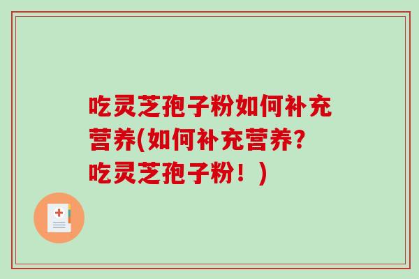 吃灵芝孢子粉如何补充营养(如何补充营养?吃灵芝孢子粉!)-第1张图片-破壁灵芝孢子粉研究指南 吃灵芝孢子粉如何补充营养(如何补充营养?吃灵芝孢子粉!)-第1张图片-破壁灵芝孢子粉研究指南