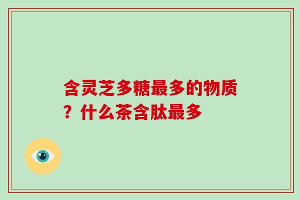含灵芝多糖最多的物质？什么茶含肽最多-第1张图片-破壁灵芝孢子粉研究指南