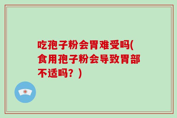 吃孢子粉会胃难受吗(食用孢子粉会导致胃部不适吗?)-第1张图片-破壁灵芝孢子粉研究指南 吃孢子粉会胃难受吗(食用孢子粉会导致胃部不适吗?)-第1张图片-破壁灵芝孢子粉研究指南