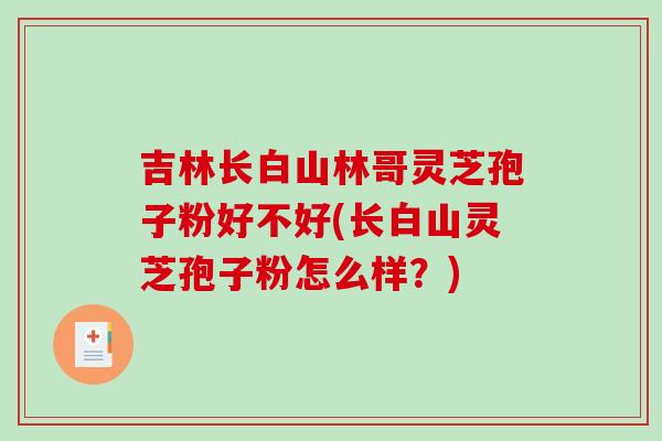 吉林长白山林哥灵芝孢子粉好不好(长白山灵芝孢子粉怎么样?)-第1张图片-破壁灵芝孢子粉研究指南 吉林长白山林哥灵芝孢子粉好不好(长白山灵芝孢子粉怎么样?)-第1张图片-破壁灵芝孢子粉研究指南