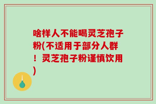 啥样人不能喝灵芝孢子粉(不适用于部分人群!灵芝孢子粉谨慎饮用)-第1张图片-破壁灵芝孢子粉研究指南 啥样人不能喝灵芝孢子粉(不适用于部分人群!灵芝孢子粉谨慎饮用)-第1张图片-破壁灵芝孢子粉研究指南