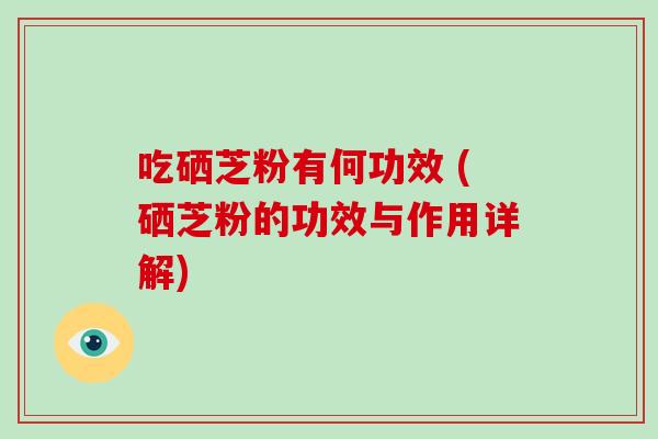 吃硒芝粉有何功效 (硒芝粉的功效与作用详解)-第1张图片-破壁灵芝孢子粉研究指南 吃硒芝粉有何功效 (硒芝粉的功效与作用详解)-第1张图片-破壁灵芝孢子粉研究指南