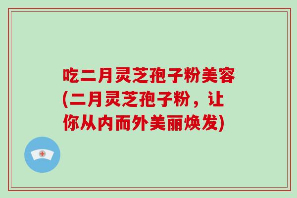 吃二月灵芝孢子粉美容(二月灵芝孢子粉,让你从内而外美丽焕发)-第1张图片-破壁灵芝孢子粉研究指南 吃二月灵芝孢子粉美容(二月灵芝孢子粉,让你从内而外美丽焕发)-第1张图片-破壁灵芝孢子粉研究指南
