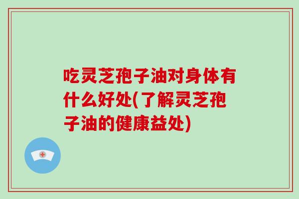 吃灵芝孢子油对身体有什么好处(了解灵芝孢子油的健康益处)-第1张图片-破壁灵芝孢子粉研究指南 吃灵芝孢子油对身体有什么好处(了解灵芝孢子油的健康益处)-第1张图片-破壁灵芝孢子粉研究指南
