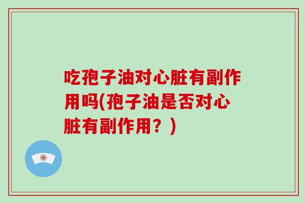 吃孢子油对心脏有副作用吗(孢子油是否对心脏有副作用？)-第1张图片-破壁灵芝孢子粉研究指南