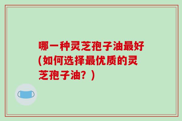 哪一种灵芝孢子油最好(如何选择最优质的灵芝孢子油?)-第1张图片-破壁灵芝孢子粉研究指南 哪一种灵芝孢子油最好(如何选择最优质的灵芝孢子油?)-第1张图片-破壁灵芝孢子粉研究指南