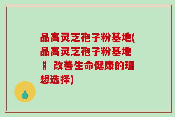 品高灵芝孢子粉基地(品高灵芝孢子粉基地 – 改善生命健康的理想选择)-第1张图片-破壁灵芝孢子粉研究指南 品高灵芝孢子粉基地(品高灵芝孢子粉基地 – 改善生命健康的理想选择)-第1张图片-破壁灵芝孢子粉研究指南