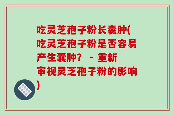 吃灵芝孢子粉长囊肿(吃灵芝孢子粉是否容易产生囊肿? - 重新审视灵芝孢子粉的影响)-第1张图片-破壁灵芝孢子粉研究指南 吃灵芝孢子粉长囊肿(吃灵芝孢子粉是否容易产生囊肿? - 重新审视灵芝孢子粉的影响)-第1张图片-破壁灵芝孢子粉研究指南