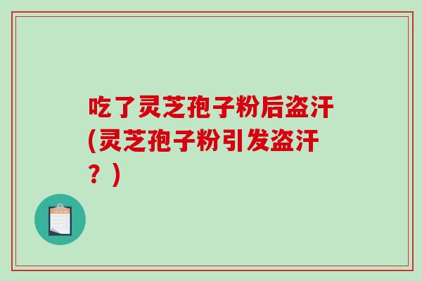 吃了灵芝孢子粉后盗汗(灵芝孢子粉引发盗汗?)-第1张图片-破壁灵芝孢子粉研究指南 吃了灵芝孢子粉后盗汗(灵芝孢子粉引发盗汗?)-第1张图片-破壁灵芝孢子粉研究指南