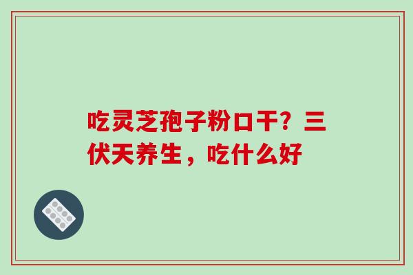 吃灵芝孢子粉口干？三伏天养生，吃什么好-第1张图片-破壁灵芝孢子粉研究指南