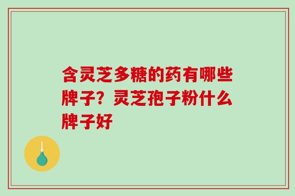 含灵芝多糖的药有哪些牌子?灵芝孢子粉什么牌子好-第1张图片-破壁灵芝孢子粉研究指南 含灵芝多糖的药有哪些牌子?灵芝孢子粉什么牌子好-第1张图片-破壁灵芝孢子粉研究指南