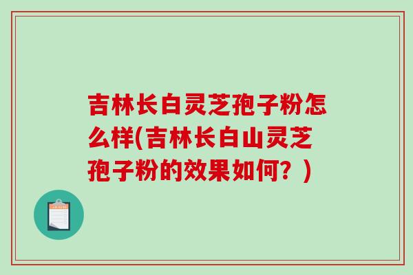 吉林长白灵芝孢子粉怎么样(吉林长白山灵芝孢子粉的效果如何?)-第1张图片-破壁灵芝孢子粉研究指南 吉林长白灵芝孢子粉怎么样(吉林长白山灵芝孢子粉的效果如何?)-第1张图片-破壁灵芝孢子粉研究指南