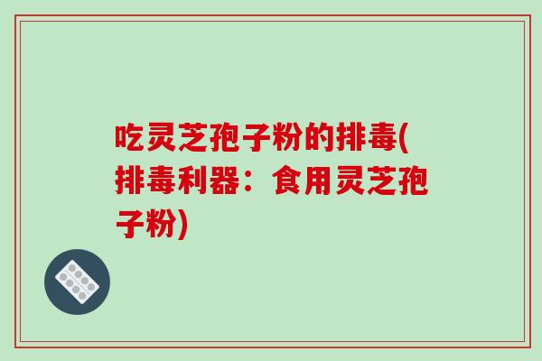 吃灵芝孢子粉的排毒(排毒利器：食用灵芝孢子粉)-第1张图片-破壁灵芝孢子粉研究指南