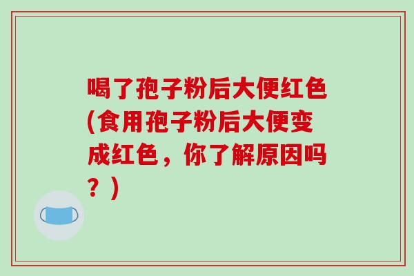 喝了孢子粉后大便红色(食用孢子粉后大便变成红色,你了解原因吗?)-第1张图片-破壁灵芝孢子粉研究指南 喝了孢子粉后大便红色(食用孢子粉后大便变成红色,你了解原因吗?)-第1张图片-破壁灵芝孢子粉研究指南