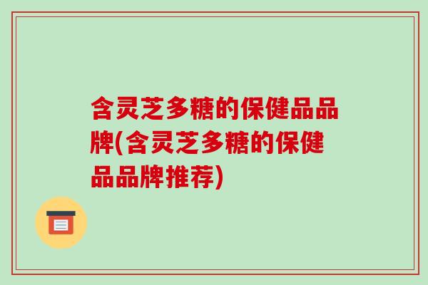 含灵芝多糖的保健品品牌(含灵芝多糖的保健品品牌推荐)-第1张图片-破壁灵芝孢子粉研究指南