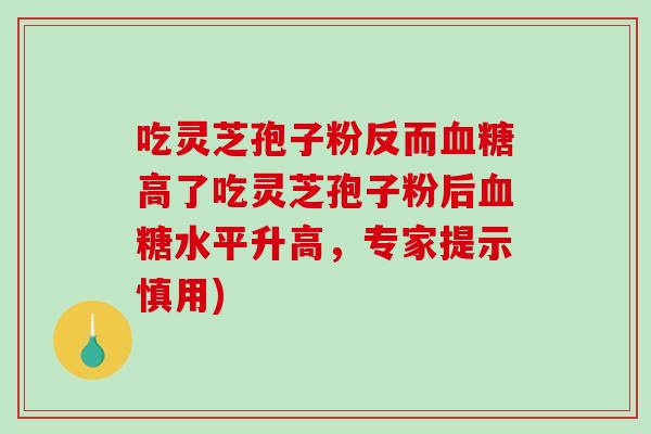 吃灵芝孢子粉反而血糖高了吃灵芝孢子粉后血糖水平升高,专家提示慎用)-第1张图片-破壁灵芝孢子粉研究指南 吃灵芝孢子粉反而血糖高了吃灵芝孢子粉后血糖水平升高,专家提示慎用)-第1张图片-破壁灵芝孢子粉研究指南