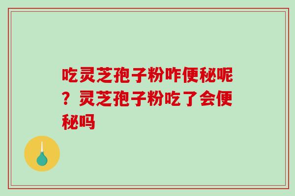 吃灵芝孢子粉咋便秘呢?灵芝孢子粉吃了会便秘吗-第1张图片-破壁灵芝孢子粉研究指南 吃灵芝孢子粉咋便秘呢?灵芝孢子粉吃了会便秘吗-第1张图片-破壁灵芝孢子粉研究指南