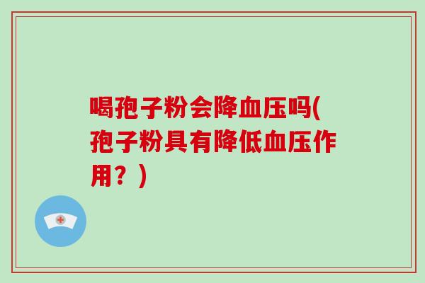 喝孢子粉会降血压吗(孢子粉具有降低血压作用?)-第1张图片-破壁灵芝孢子粉研究指南 喝孢子粉会降血压吗(孢子粉具有降低血压作用?)-第1张图片-破壁灵芝孢子粉研究指南