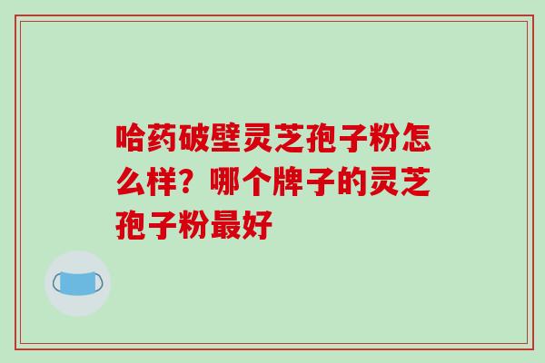 哈药破壁灵芝孢子粉怎么样?哪个牌子的灵芝孢子粉最好-第1张图片-破壁灵芝孢子粉研究指南 哈药破壁灵芝孢子粉怎么样?哪个牌子的灵芝孢子粉最好-第1张图片-破壁灵芝孢子粉研究指南