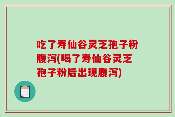 吃了寿仙谷灵芝孢子粉腹泻(喝了寿仙谷灵芝孢子粉后出现腹泻)-第1张图片-破壁灵芝孢子粉研究指南 吃了寿仙谷灵芝孢子粉腹泻(喝了寿仙谷灵芝孢子粉后出现腹泻)-第1张图片-破壁灵芝孢子粉研究指南