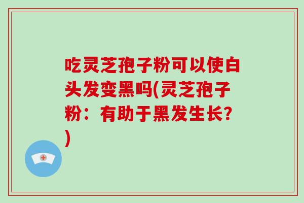 吃灵芝孢子粉可以使白头发变黑吗(灵芝孢子粉:有助于黑发生长?)-第1张图片-破壁灵芝孢子粉研究指南 吃灵芝孢子粉可以使白头发变黑吗(灵芝孢子粉:有助于黑发生长?)-第1张图片-破壁灵芝孢子粉研究指南