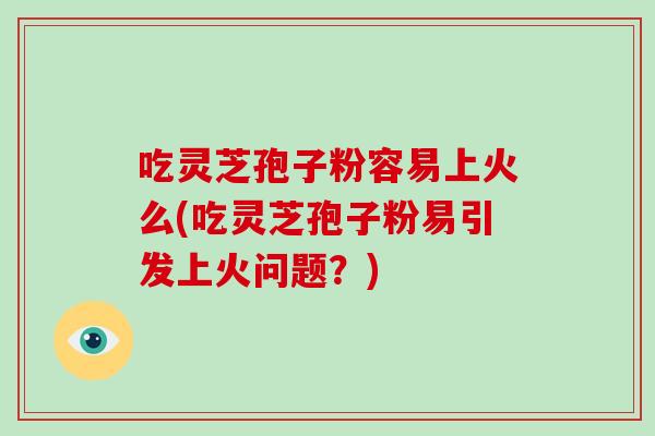 吃灵芝孢子粉容易上火么(吃灵芝孢子粉易引发上火问题？)-第1张图片-破壁灵芝孢子粉研究指南