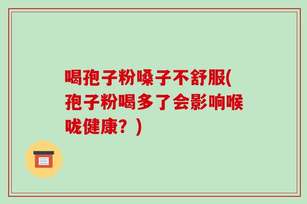 喝孢子粉嗓子不舒服(孢子粉喝多了会影响喉咙健康？)-第1张图片-破壁灵芝孢子粉研究指南