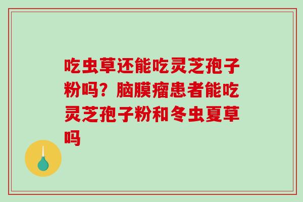 吃虫草还能吃灵芝孢子粉吗?脑膜瘤患者能吃灵芝孢子粉和冬虫夏草吗-第1张图片-破壁灵芝孢子粉研究指南 吃虫草还能吃灵芝孢子粉吗?脑膜瘤患者能吃灵芝孢子粉和冬虫夏草吗-第1张图片-破壁灵芝孢子粉研究指南