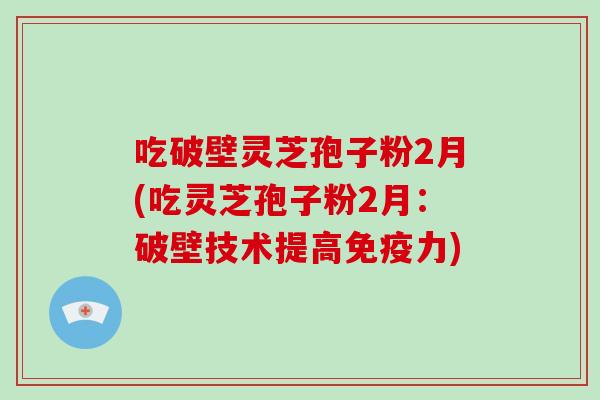 吃破壁灵芝孢子粉2月(吃灵芝孢子粉2月：破壁技术提高免疫力)-第1张图片-破壁灵芝孢子粉研究指南
