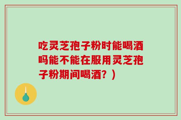 吃灵芝孢子粉时能喝酒吗能不能在服用灵芝孢子粉期间喝酒?)-第1张图片-破壁灵芝孢子粉研究指南 吃灵芝孢子粉时能喝酒吗能不能在服用灵芝孢子粉期间喝酒?)-第1张图片-破壁灵芝孢子粉研究指南