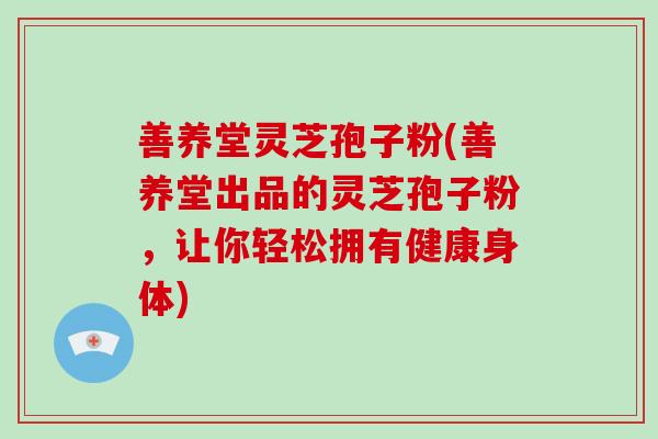 善养堂灵芝孢子粉(善养堂出品的灵芝孢子粉,让你轻松拥有健康身体)-第1张图片-破壁灵芝孢子粉研究指南 善养堂灵芝孢子粉(善养堂出品的灵芝孢子粉,让你轻松拥有健康身体)-第1张图片-破壁灵芝孢子粉研究指南
