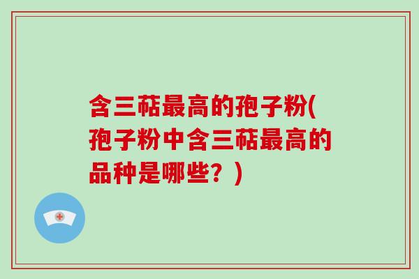 含三萜最高的孢子粉(孢子粉中含三萜最高的品种是哪些?)-第1张图片-破壁灵芝孢子粉研究指南 含三萜最高的孢子粉(孢子粉中含三萜最高的品种是哪些?)-第1张图片-破壁灵芝孢子粉研究指南