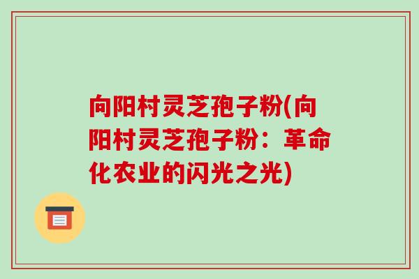 向阳村灵芝孢子粉(向阳村灵芝孢子粉:革命化农业的闪光之光)-第1张图片-破壁灵芝孢子粉研究指南 向阳村灵芝孢子粉(向阳村灵芝孢子粉:革命化农业的闪光之光)-第1张图片-破壁灵芝孢子粉研究指南