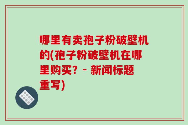 哪里有卖孢子粉破壁机的(孢子粉破壁机在哪里购买?- 新闻标题重写)-第1张图片-破壁灵芝孢子粉研究指南 哪里有卖孢子粉破壁机的(孢子粉破壁机在哪里购买?- 新闻标题重写)-第1张图片-破壁灵芝孢子粉研究指南