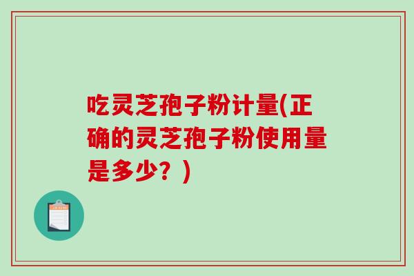 吃灵芝孢子粉计量(正确的灵芝孢子粉使用量是多少?)-第1张图片-破壁灵芝孢子粉研究指南 吃灵芝孢子粉计量(正确的灵芝孢子粉使用量是多少?)-第1张图片-破壁灵芝孢子粉研究指南