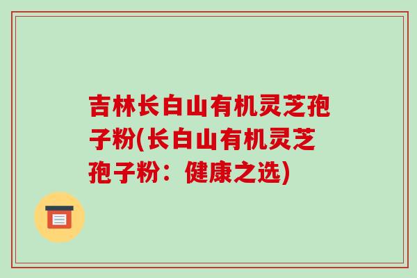 吉林长白山有机灵芝孢子粉(长白山有机灵芝孢子粉：健康之选)-第1张图片-破壁灵芝孢子粉研究指南