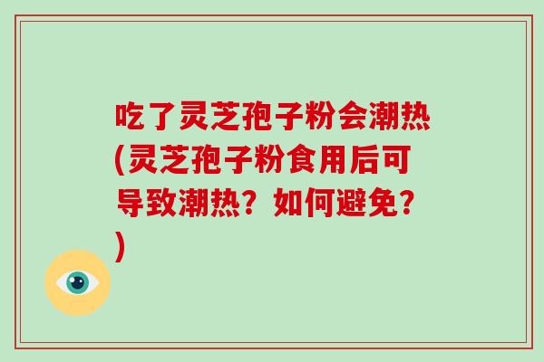 吃了灵芝孢子粉会潮热(灵芝孢子粉食用后可导致潮热?如何避免?)-第1张图片-破壁灵芝孢子粉研究指南 吃了灵芝孢子粉会潮热(灵芝孢子粉食用后可导致潮热?如何避免?)-第1张图片-破壁灵芝孢子粉研究指南