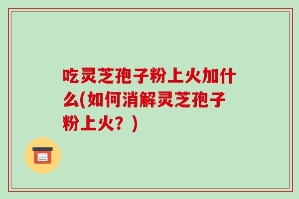 吃灵芝孢子粉上火加什么(如何消解灵芝孢子粉上火?)-第1张图片-破壁灵芝孢子粉研究指南 吃灵芝孢子粉上火加什么(如何消解灵芝孢子粉上火?)-第1张图片-破壁灵芝孢子粉研究指南