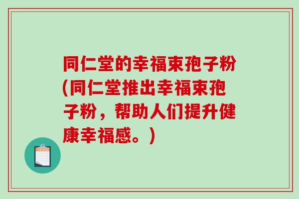 同仁堂的幸福束孢子粉(同仁堂推出幸福束孢子粉,帮助人们提升健康幸福感。)-第1张图片-破壁灵芝孢子粉研究指南 同仁堂的幸福束孢子粉(同仁堂推出幸福束孢子粉,帮助人们提升健康幸福感。)-第1张图片-破壁灵芝孢子粉研究指南