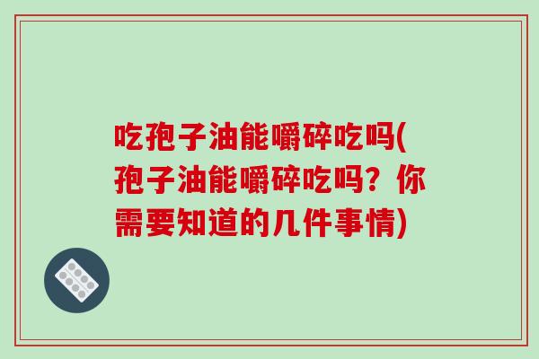 吃孢子油能嚼碎吃吗(孢子油能嚼碎吃吗?你需要知道的几件事情)-第1张图片-破壁灵芝孢子粉研究指南 吃孢子油能嚼碎吃吗(孢子油能嚼碎吃吗?你需要知道的几件事情)-第1张图片-破壁灵芝孢子粉研究指南