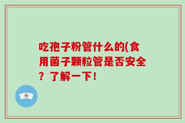 吃孢子粉管什么的(食用菌子颗粒管是否安全?了解一下!-第1张图片-破壁灵芝孢子粉研究指南 吃孢子粉管什么的(食用菌子颗粒管是否安全?了解一下!-第1张图片-破壁灵芝孢子粉研究指南