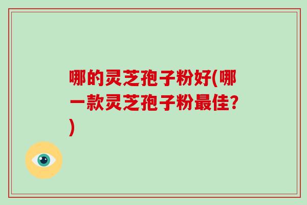 哪的灵芝孢子粉好(哪一款灵芝孢子粉最佳？)-第1张图片-破壁灵芝孢子粉研究指南