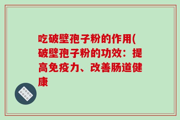 吃破壁孢子粉的作用(破壁孢子粉的功效:提高免疫力、改善肠道健康-第1张图片-破壁灵芝孢子粉研究指南 吃破壁孢子粉的作用(破壁孢子粉的功效:提高免疫力、改善肠道健康-第1张图片-破壁灵芝孢子粉研究指南
