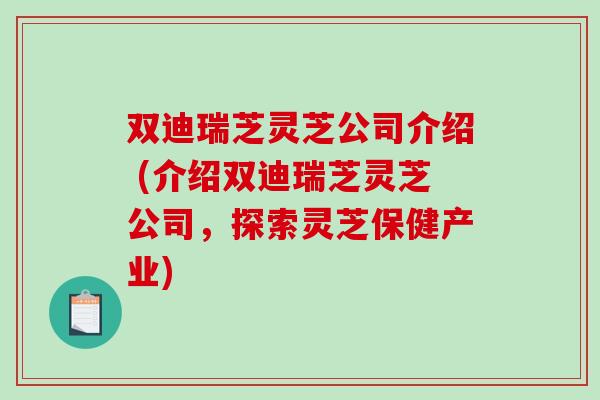 双迪瑞芝灵芝公司介绍 (介绍双迪瑞芝灵芝公司,探索灵芝保健产业)-第1张图片-破壁灵芝孢子粉研究指南 双迪瑞芝灵芝公司介绍 (介绍双迪瑞芝灵芝公司,探索灵芝保健产业)-第1张图片-破壁灵芝孢子粉研究指南