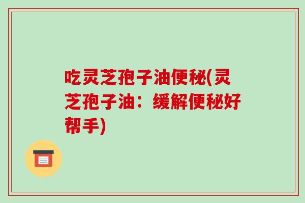 吃灵芝孢子油便秘(灵芝孢子油:缓解便秘好帮手)-第1张图片-破壁灵芝孢子粉研究指南 吃灵芝孢子油便秘(灵芝孢子油:缓解便秘好帮手)-第1张图片-破壁灵芝孢子粉研究指南