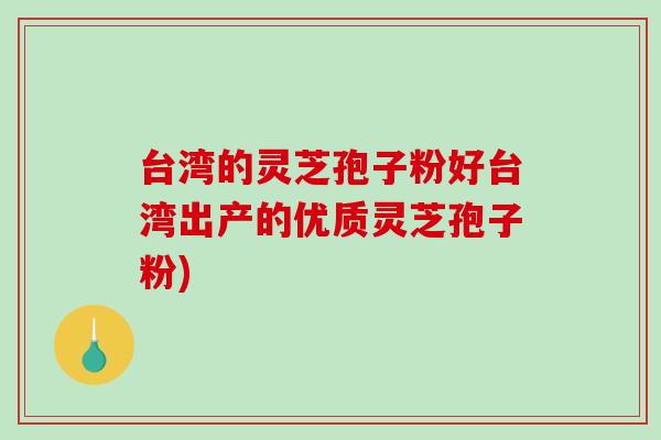 台湾的灵芝孢子粉好台湾出产的优质灵芝孢子粉)-第1张图片-破壁灵芝孢子粉研究指南 台湾的灵芝孢子粉好台湾出产的优质灵芝孢子粉)-第1张图片-破壁灵芝孢子粉研究指南