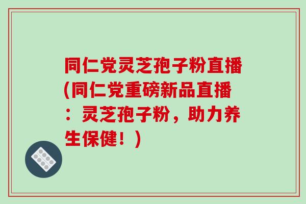 同仁党灵芝孢子粉直播(同仁党重磅新品直播：灵芝孢子粉，助力养生保健！)-第1张图片-破壁灵芝孢子粉研究指南