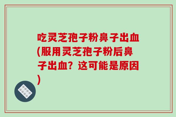 吃灵芝孢子粉鼻子出血(服用灵芝孢子粉后鼻子出血?这可能是原因)-第1张图片-破壁灵芝孢子粉研究指南 吃灵芝孢子粉鼻子出血(服用灵芝孢子粉后鼻子出血?这可能是原因)-第1张图片-破壁灵芝孢子粉研究指南